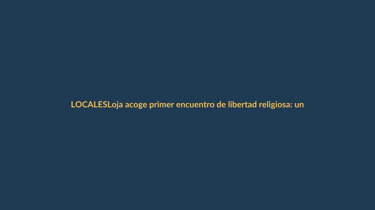 Loja acoge primer encuentro de libertad religiosa: un diálogo que une a la comunidad