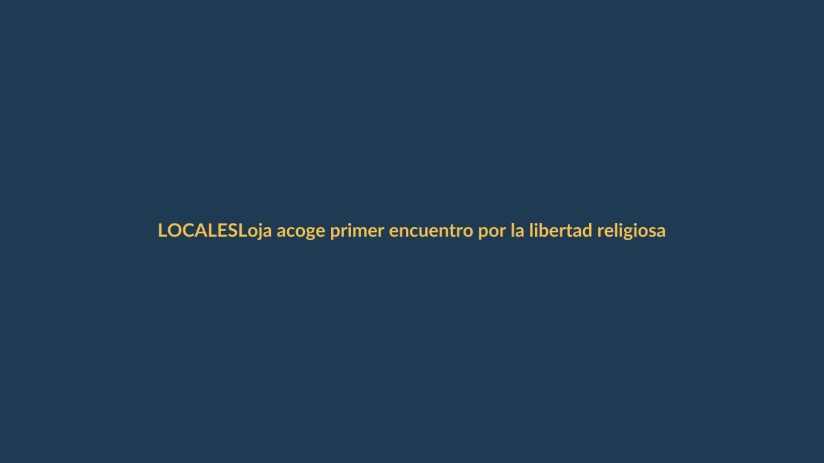 Loja acoge primer encuentro por la libertad religiosa