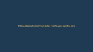 Loja alcanza inmunidad de rebaño: ¿qué significa para ti?