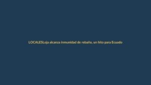 Loja alcanza inmunidad de rebaño, un hito para Ecuador continental