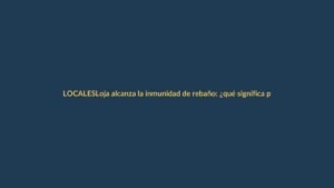 Loja alcanza la inmunidad de rebaño: ¿qué significa para ti?