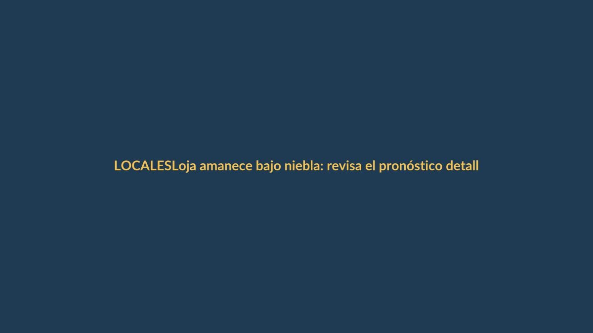 Loja amanece bajo niebla: revisa el pronóstico detallado para hoy