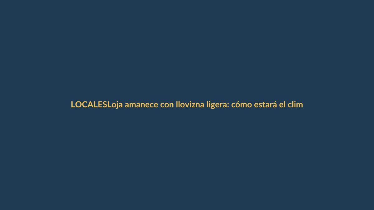 Loja amanece con llovizna ligera: cómo estará el clima este miércoles 3 de junio