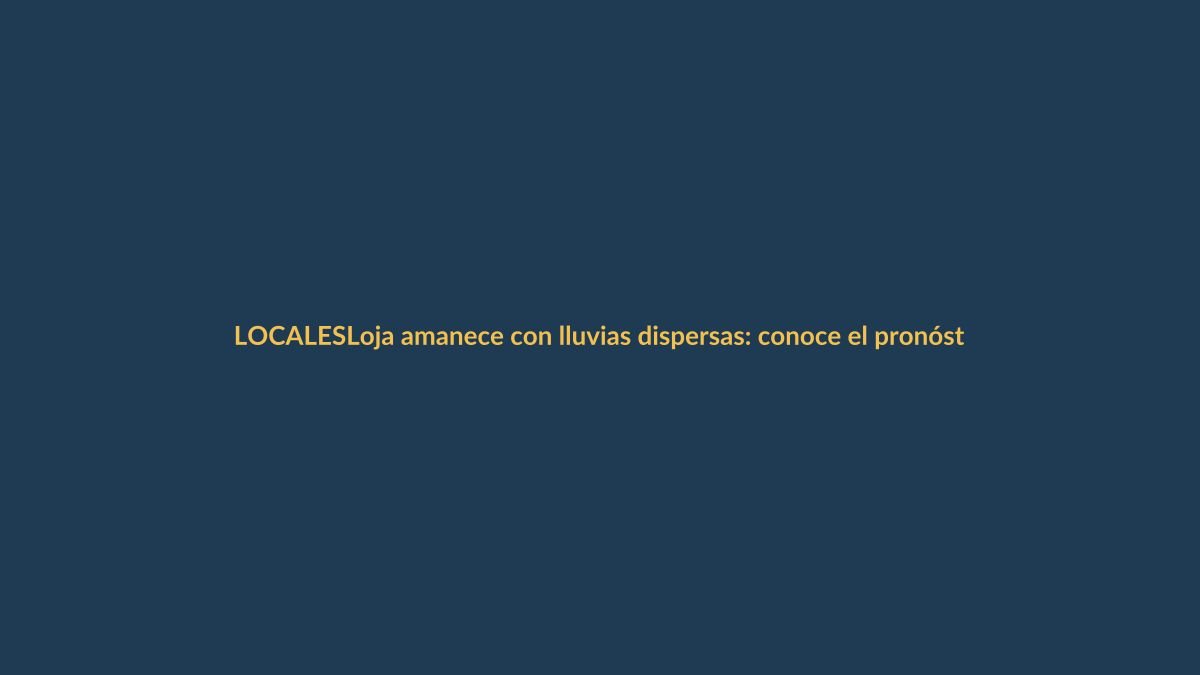 Loja amanece con lluvias dispersas: conoce el pronóstico completo para hoy