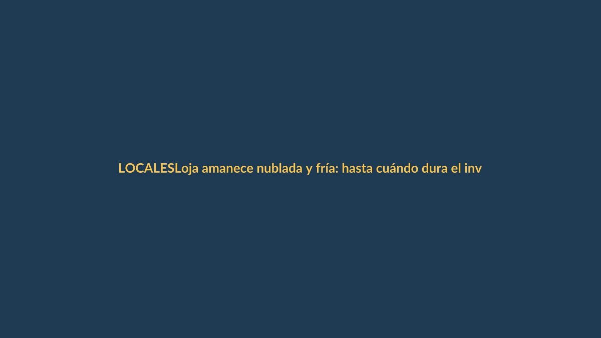 Loja amanece nublada y fría: hasta cuándo dura el invierno en la ciudad