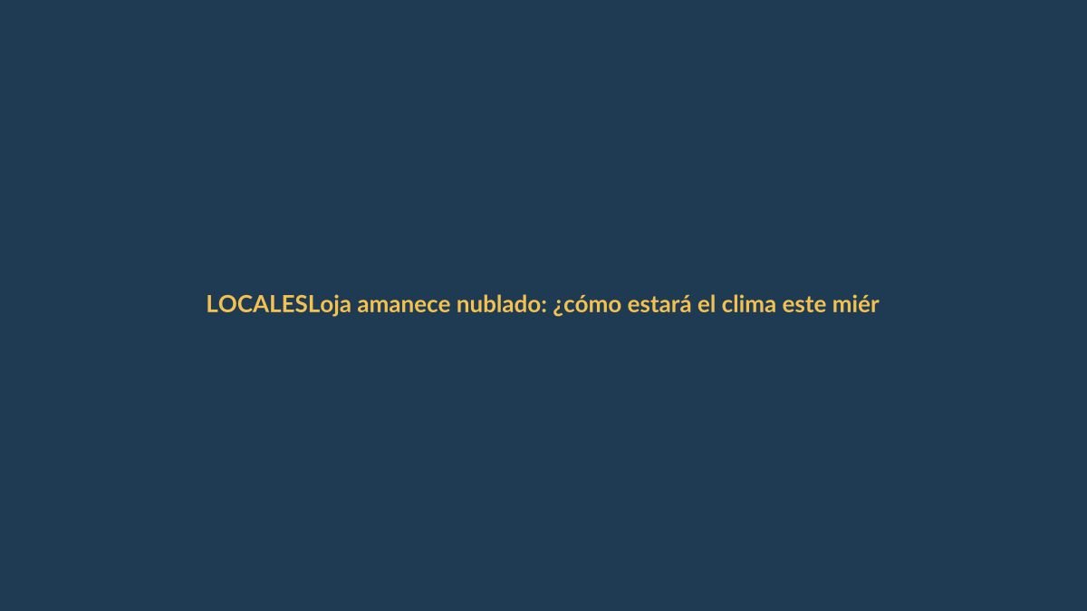 Loja amanece nublado: ¿cómo estará el clima este miércoles?