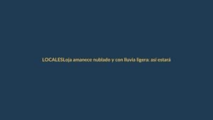 Loja amanece nublado y con lluvia ligera: así estará el clima este miércoles