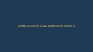Loja amanece sin agua potable tras fallo eléctrico masivo
