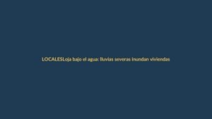 Loja bajo el agua: lluvias severas inundan viviendas en varios barrios