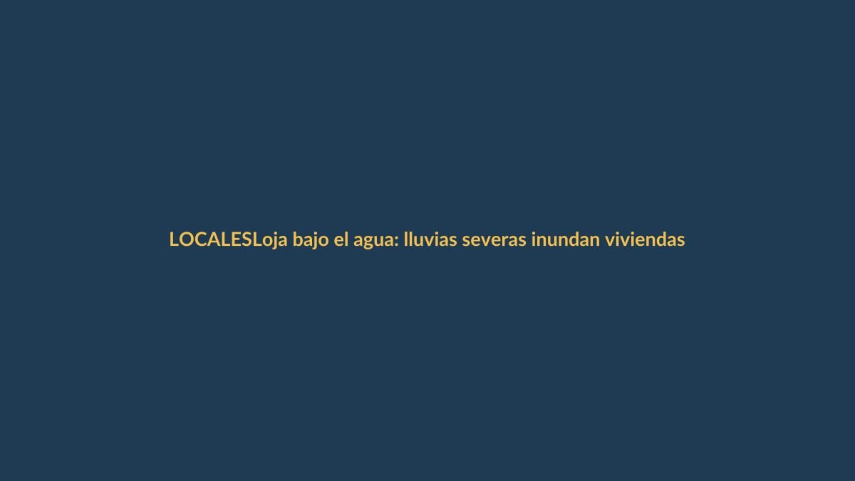 Loja bajo el agua: lluvias severas inundan viviendas en varios barrios