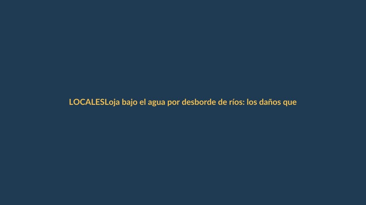Loja bajo el agua por desborde de ríos: los daños que ya se ven