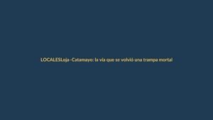 Loja–Catamayo: la vía que se volvió una trampa mortal