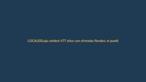 Loja celebró 477 años con ofrendas florales: el pueblo tomó las calles