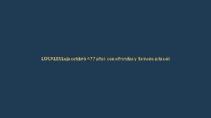 Loja celebró 477 años con ofrendas y llamado a la unidad ciudadana
