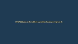Loja: cielo nublado y posibles lluvias por ingreso de humedad