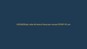 Loja: colas de hasta 6 horas por vacuna COVID-19; prefecto critica organización