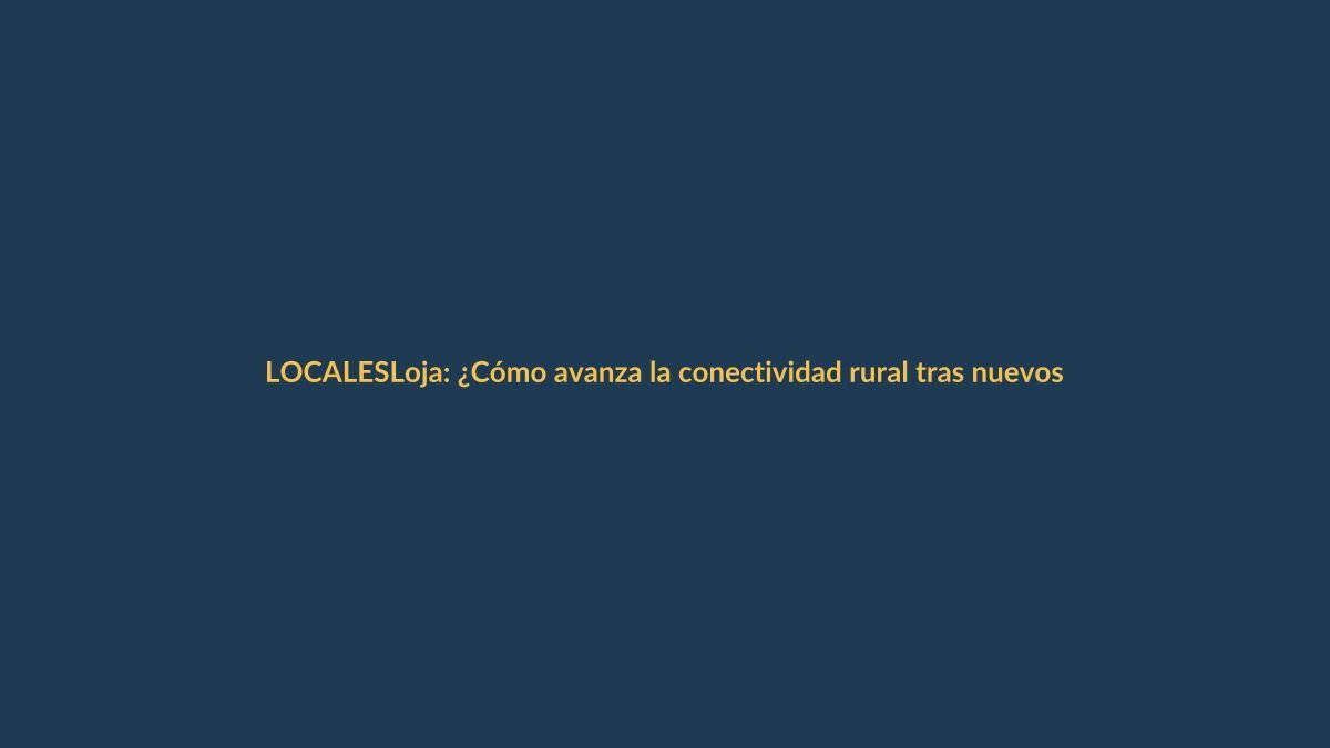 Loja: ¿Cómo avanza la conectividad rural tras nuevos cortes de luz?
