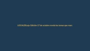 Loja: Edición 17 de octubre revela los temas que marcan la agenda local