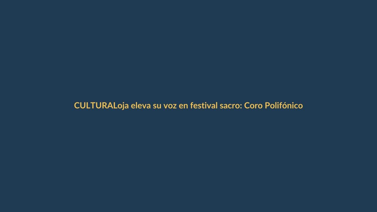 Loja eleva su voz en festival sacro: Coro Polifónico Municipal representa a la ciudad