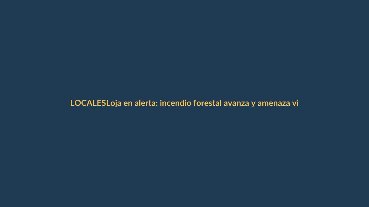 Loja en alerta: incendio forestal avanza y amenaza viviendas este lunes