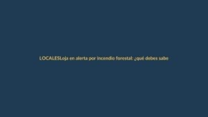 Loja en alerta por incendio forestal: ¿qué debes saber?