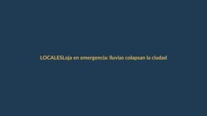 Loja en emergencia: lluvias colapsan la ciudad