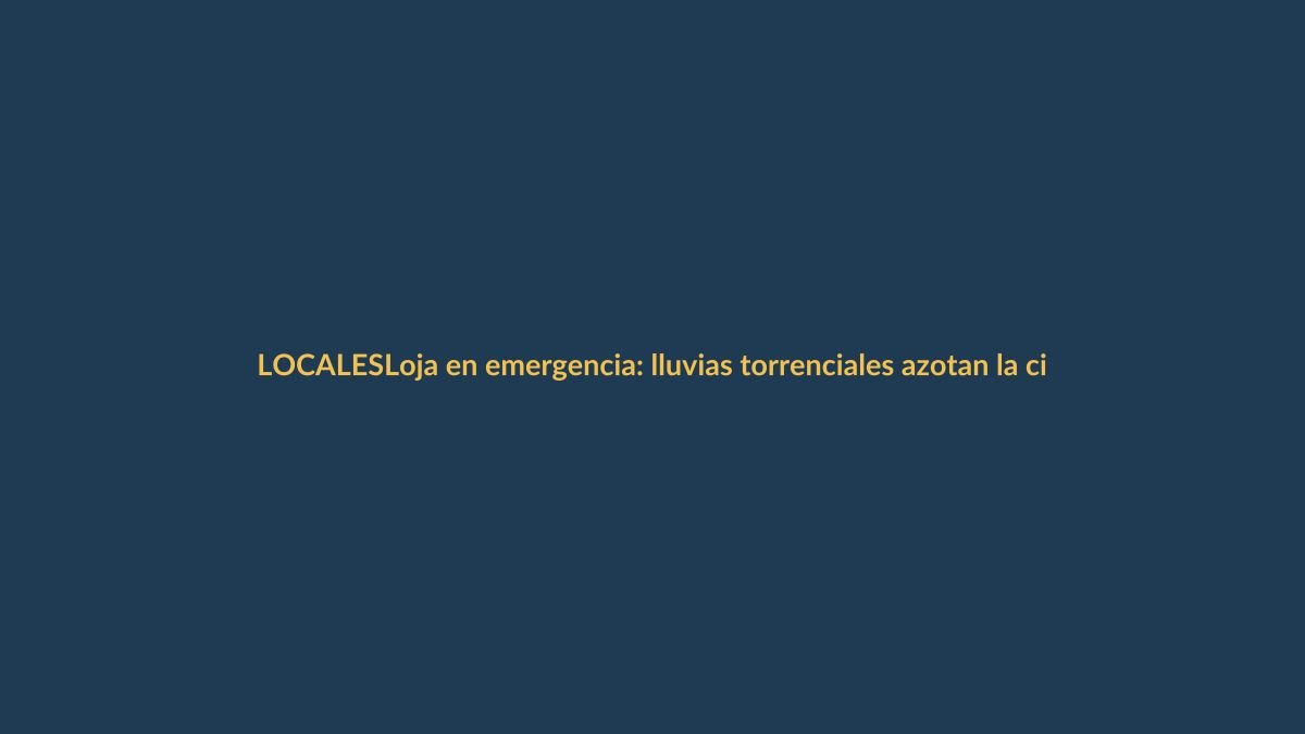 Loja en emergencia: lluvias torrenciales azotan la ciudad