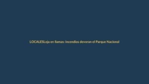 Loja en llamas: incendios devoran el Parque Nacional Podocarpus