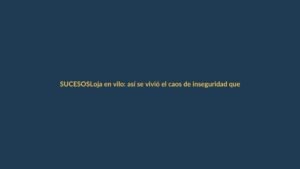 Loja en vilo: así se vivió el caos de inseguridad que tiene a la ciudad al límite