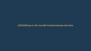 Loja en vilo: incendio forestal amenaza este lunes
