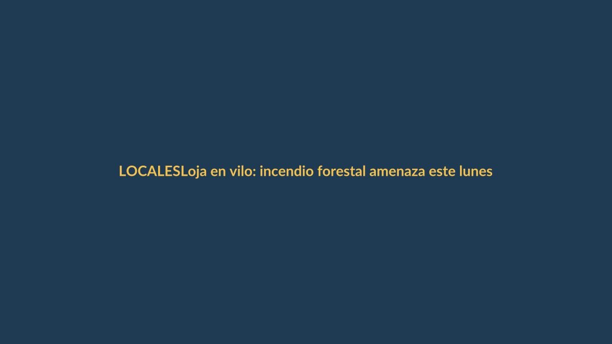 Loja en vilo: incendio forestal amenaza este lunes