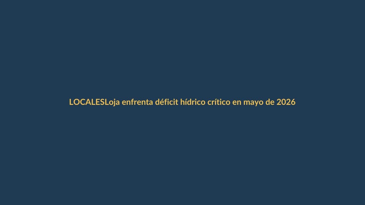 Loja enfrenta déficit hídrico crítico en mayo de 2026
