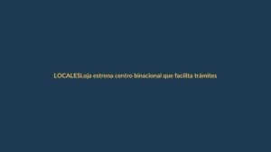 Loja estrena centro binacional que facilita trámites en frontera