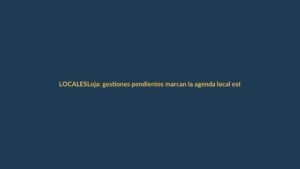 Loja: gestiones pendientes marcan la agenda local este 17 de octubre