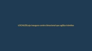Loja inaugura centro binacional que agiliza trámites en frontera