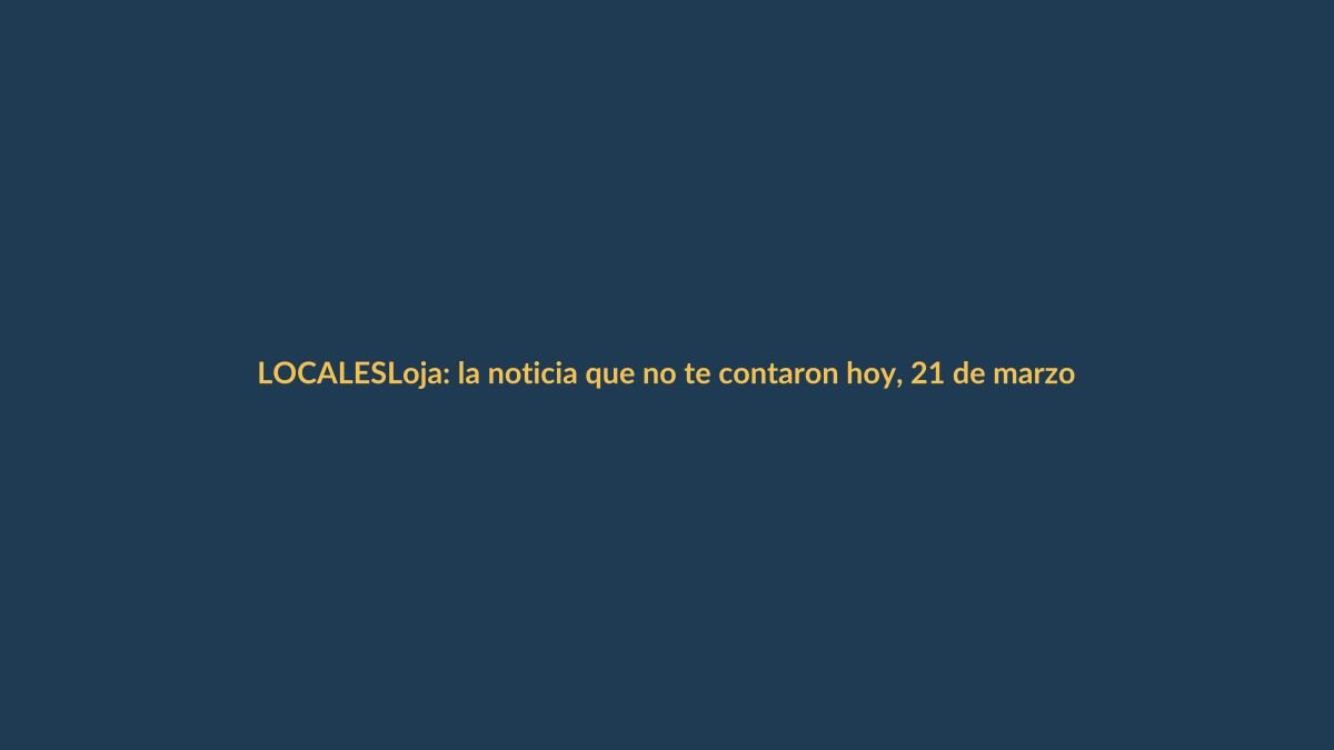 Loja: la noticia que no te contaron hoy, 21 de marzo