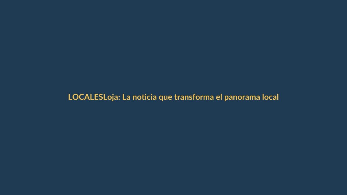 Loja: La noticia que transforma el panorama local