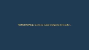 Loja, la primera ciudad inteligente del Ecuador: ¿qué significa para ti?