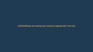 Loja: las noticias que marcan la agenda del 1 de octubre