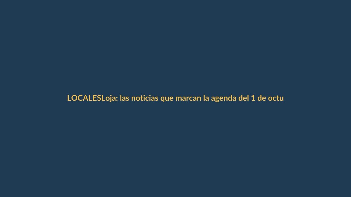 Loja: las noticias que marcan la agenda del 1 de octubre