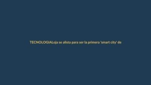 Loja se alista para ser la primera ‘smart city’ de Ecuador: esto cambia para ti