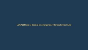 Loja se declara en emergencia: intensas lluvias inundan vías y cultivos