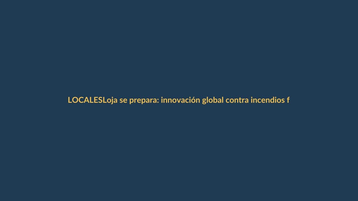 Loja se prepara: innovación global contra incendios forestales