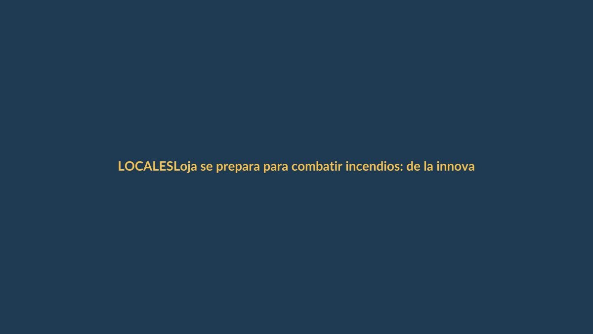 Loja se prepara para combatir incendios: de la innovación global a la acción local