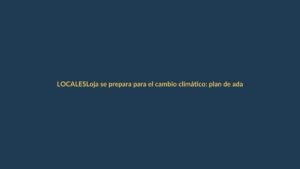 Loja se prepara para el cambio climático: plan de adaptación en marcha