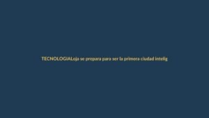 Loja se prepara para ser la primera ciudad inteligente de Ecuador