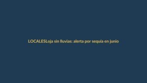 Loja sin lluvias: alerta por sequía en junio