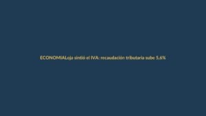 Loja sintió el IVA: recaudación tributaria sube 5,6% en primer semestre