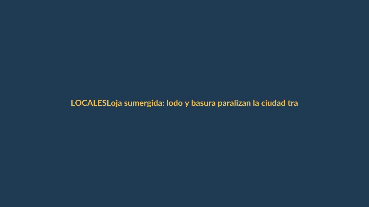 Loja sumergida: lodo y basura paralizan la ciudad tras torrencial lluvia