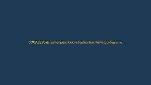 Loja sumergida: lodo y basura tras lluvias; piden emergencia